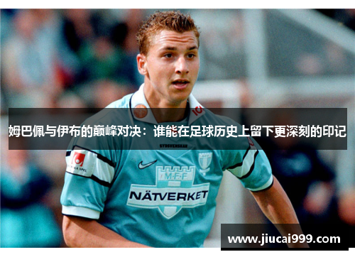 姆巴佩与伊布的巅峰对决：谁能在足球历史上留下更深刻的印记