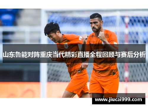 山东鲁能对阵重庆当代精彩直播全程回顾与赛后分析